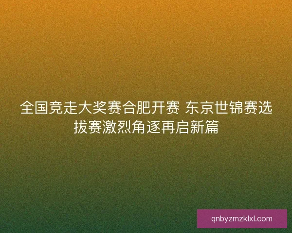全国竞走大奖赛合肥开赛 东京世锦赛选拔赛激烈角逐再启新篇