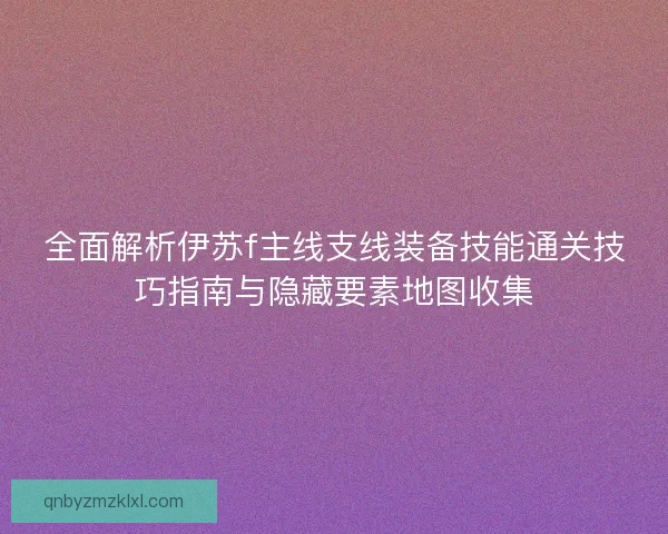全面解析伊苏f主线支线装备技能通关技巧指南与隐藏要素地图收集