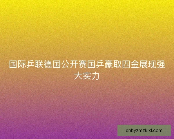 国际乒联德国公开赛国乒豪取四金展现强大实力